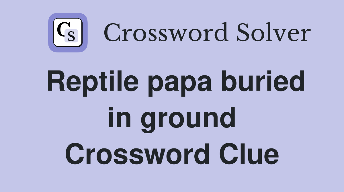 Reptile papa buried in ground Crossword Clue