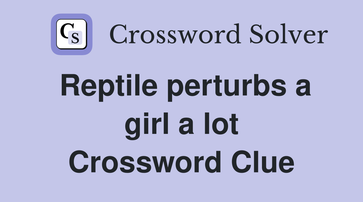 Reptile perturbs a girl a lot Crossword Clue
