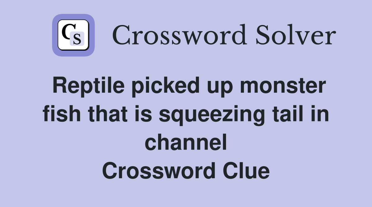 Reptile picked up monster fish that is squeezing tail in channel Crossword Clue