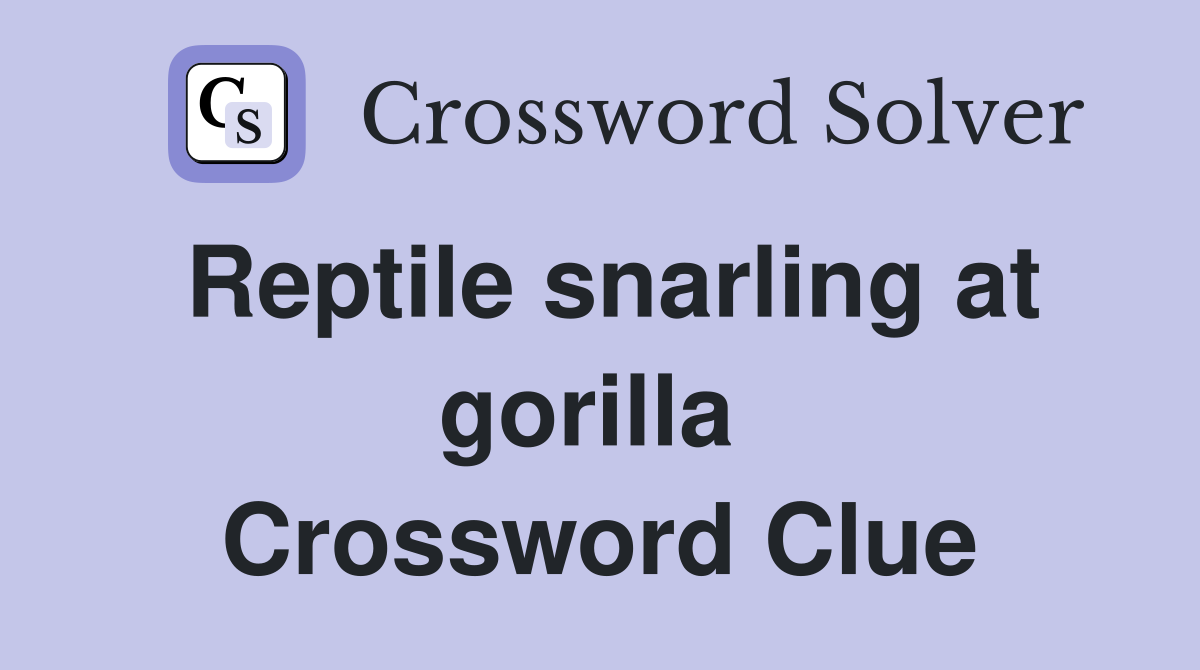 Reptile snarling at gorilla  Crossword Clue