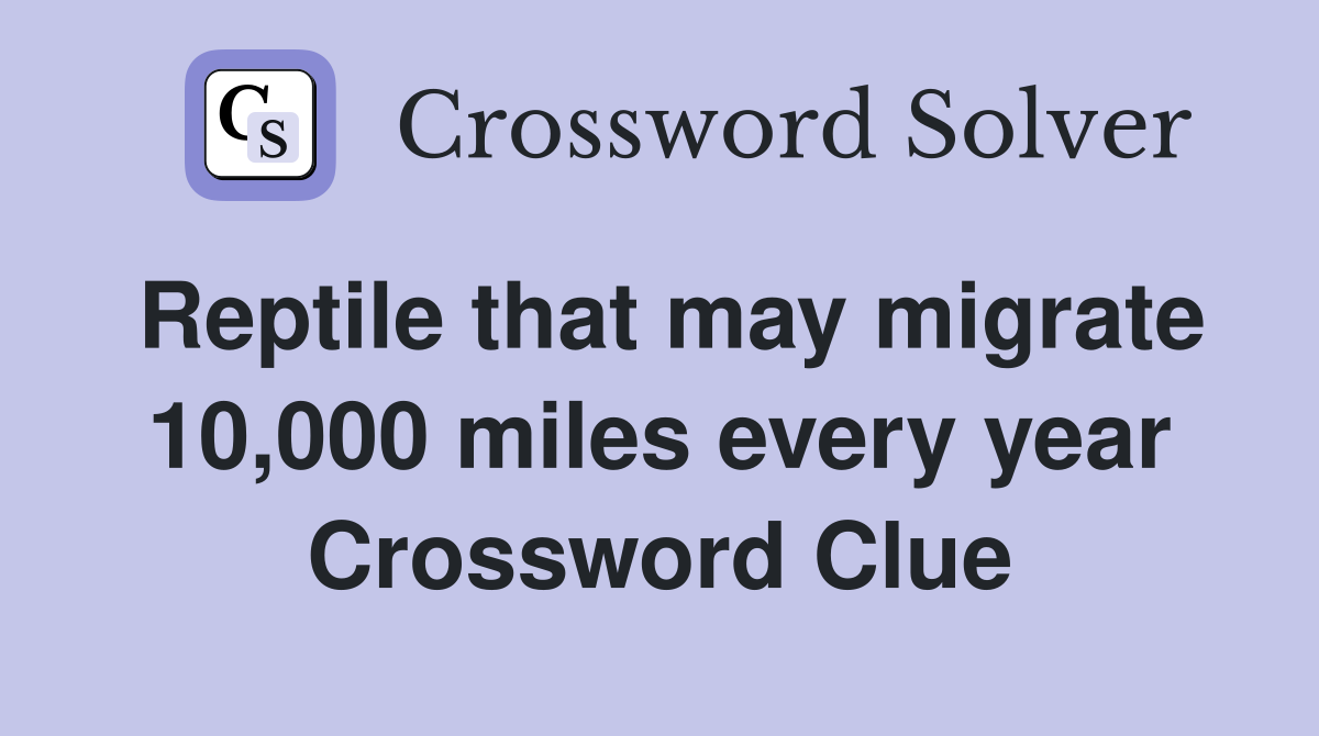Reptile that may migrate 10,000 miles every year Crossword Clue