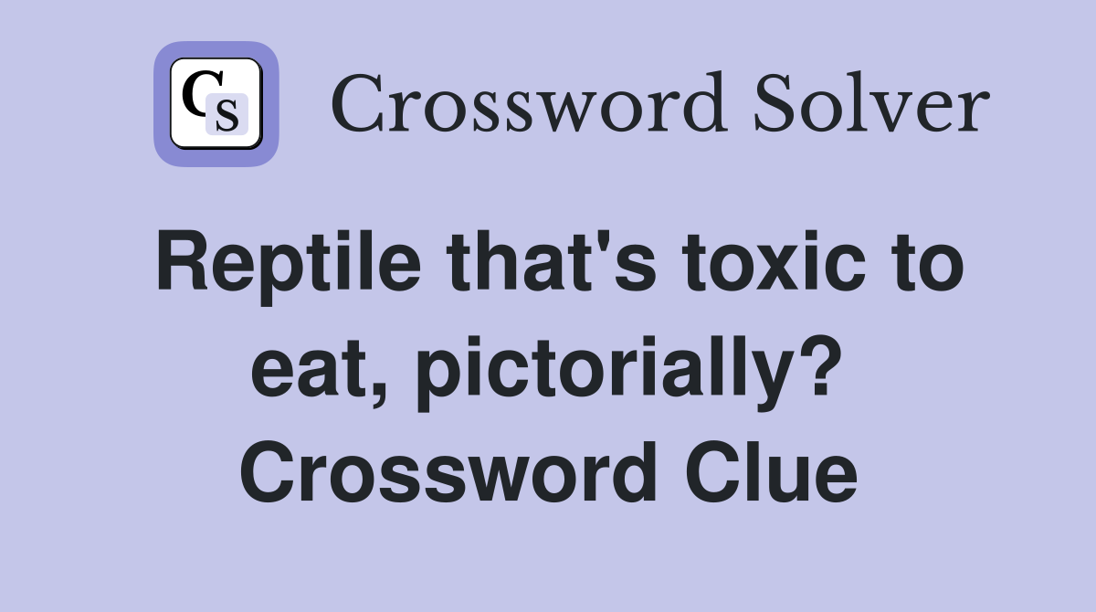 Reptile that's toxic to eat, pictorially? Crossword Clue