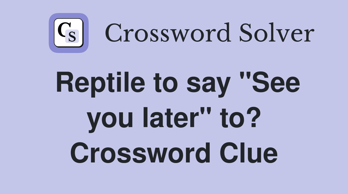 Reptile to say "See you later" to? Crossword Clue