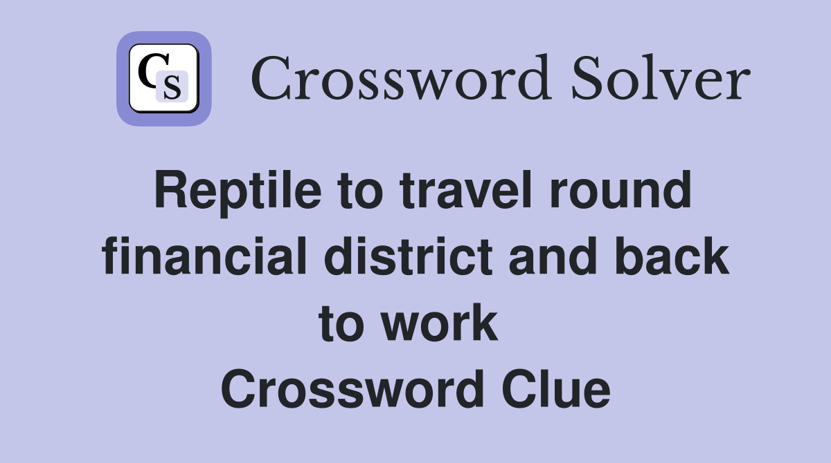Reptile to travel round financial district and back to work  Crossword Clue