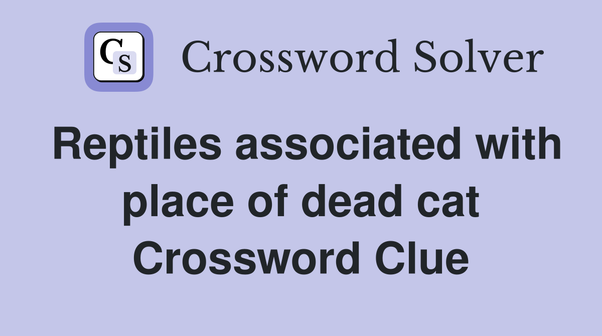 Reptiles associated with place of dead cat Crossword Clue