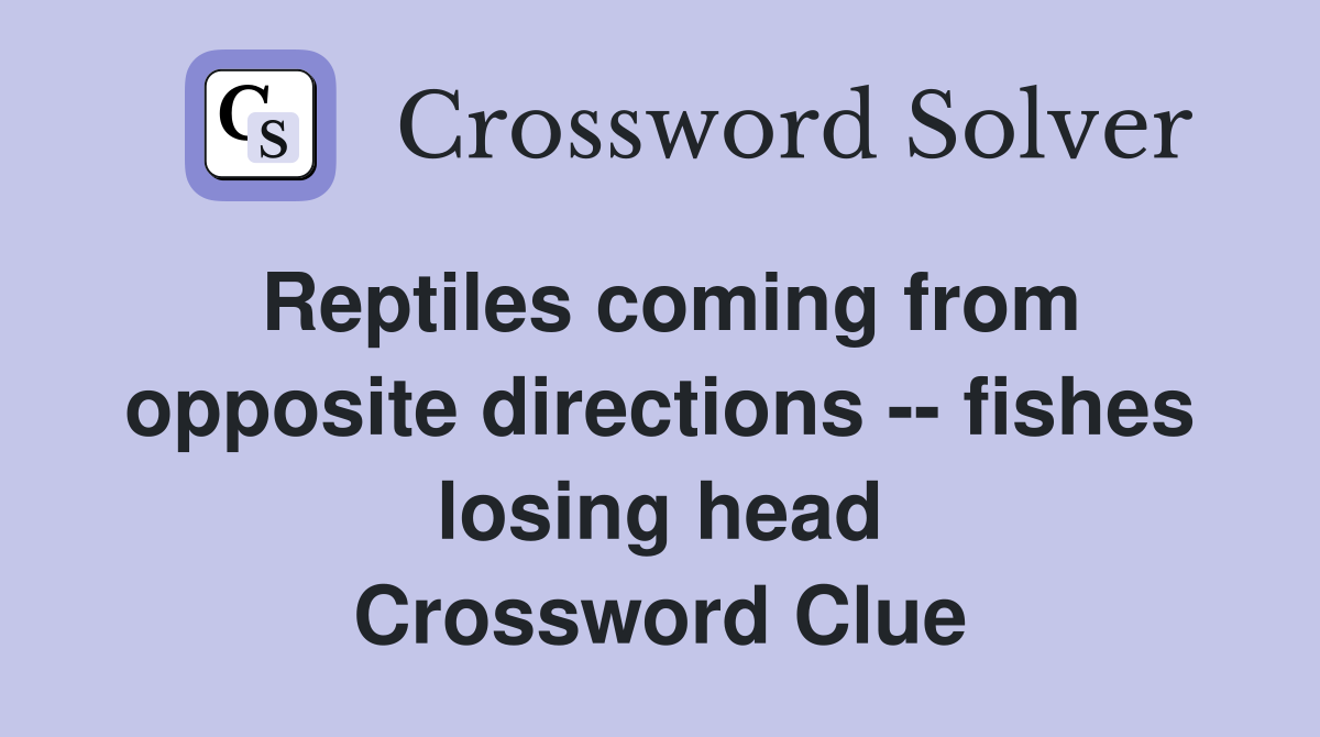 Reptiles coming from opposite directions -- fishes losing head Crossword Clue