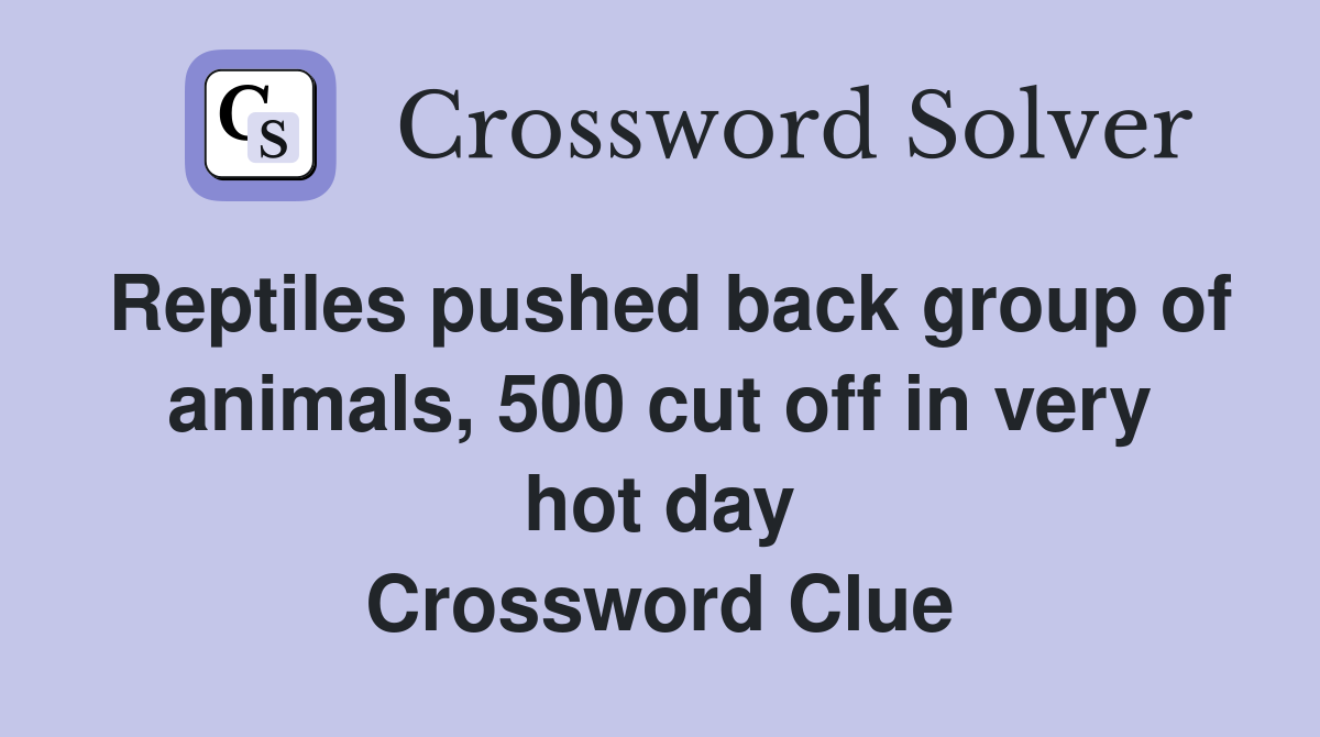 Reptiles pushed back group of animals, 500 cut off in very hot day Crossword Clue