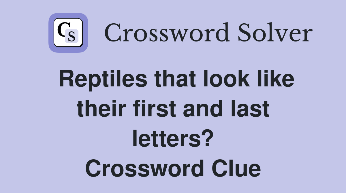Reptiles that look like their first and last letters? Crossword Clue