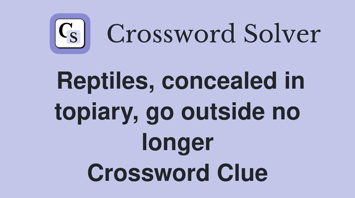Reptiles, concealed in topiary, go outside no longer Crossword Clue