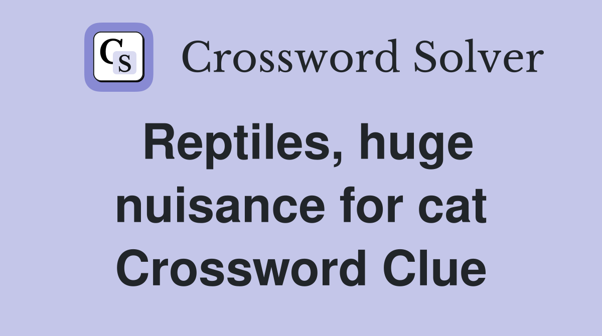 Reptiles, huge nuisance for cat Crossword Clue