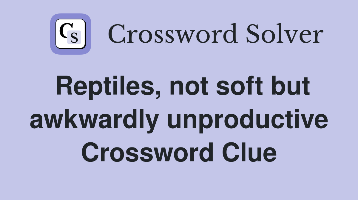 Reptiles, not soft but awkwardly unproductive Crossword Clue
