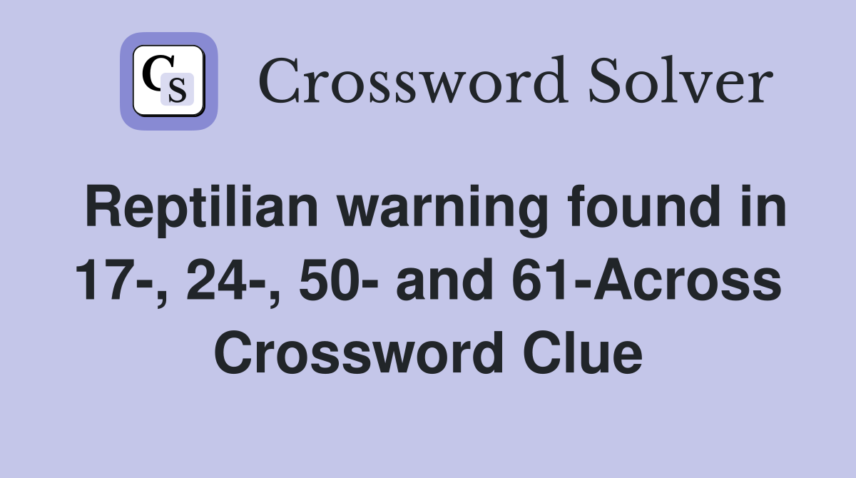 Reptilian warning found in 17-, 24-, 50- and 61-Across Crossword Clue