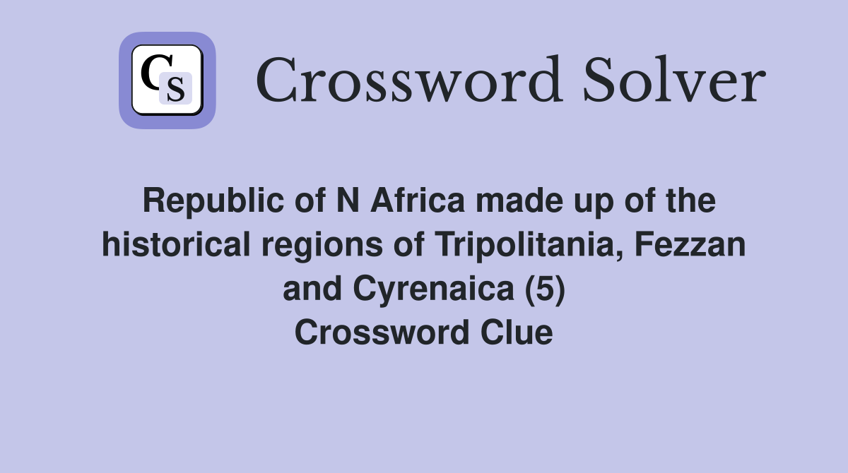 Republic of N Africa made up of the historical regions of Tripolitania, Fezzan and Cyrenaica (5) Crossword Clue