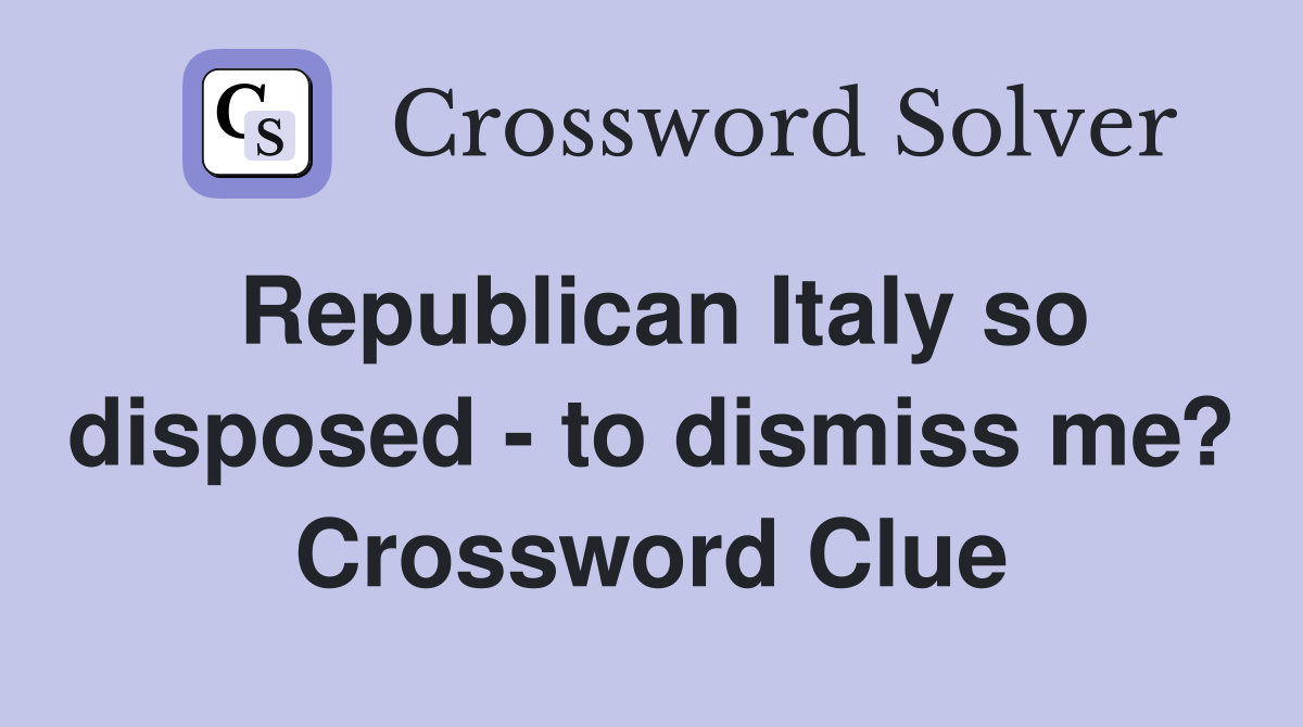 Republican Italy so disposed - to dismiss me? Crossword Clue