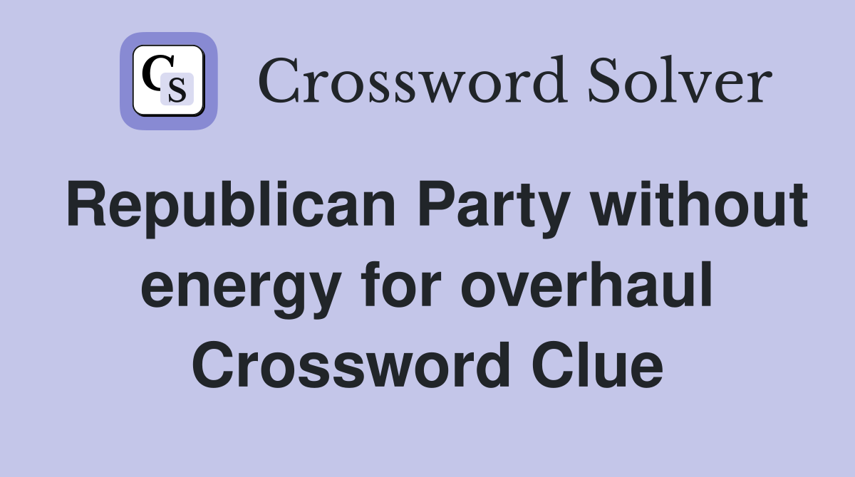 Republican Party without energy for overhaul Crossword Clue
