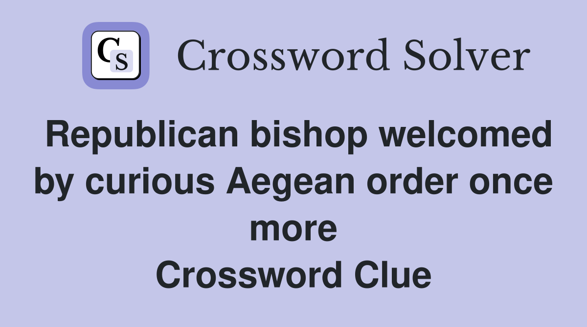 Republican bishop welcomed by curious Aegean order once more Crossword Clue