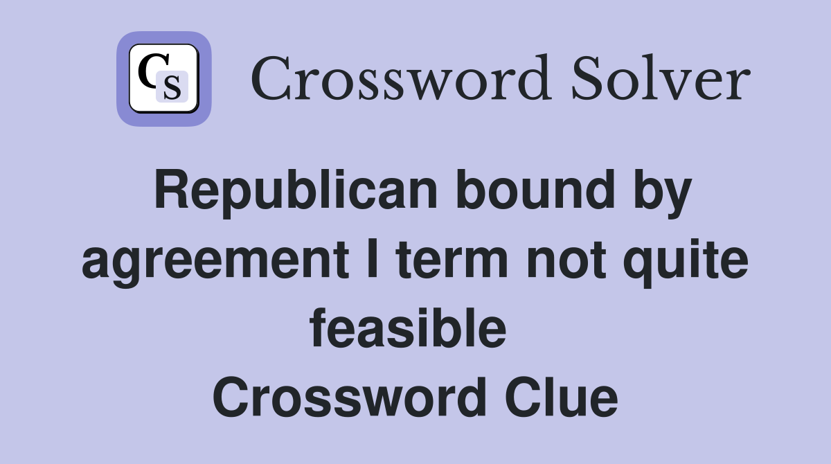 Republican bound by agreement I term not quite feasible  Crossword Clue