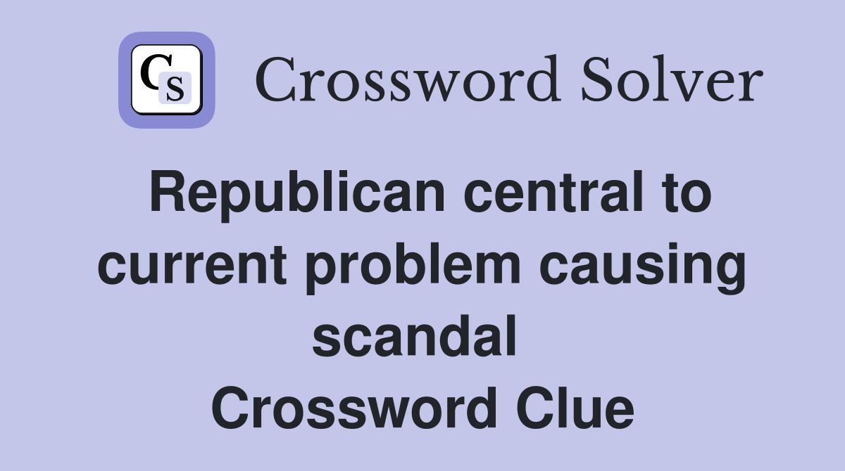 Republican central to current problem causing scandal  Crossword Clue