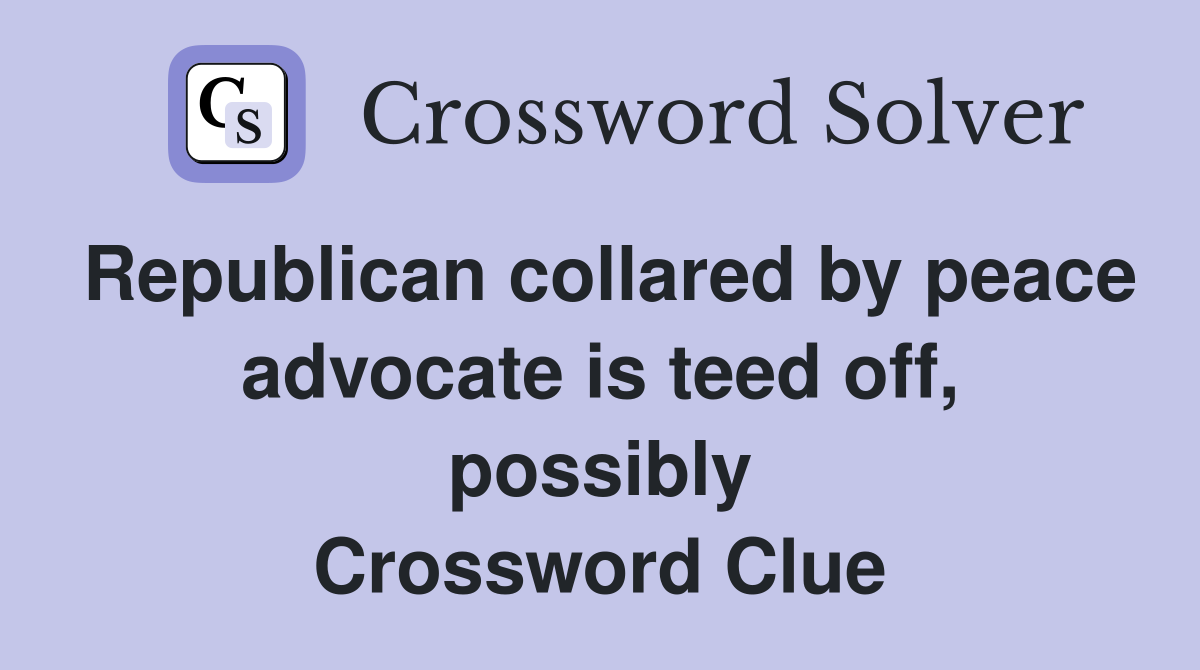 Republican collared by peace advocate is teed off, possibly Crossword Clue
