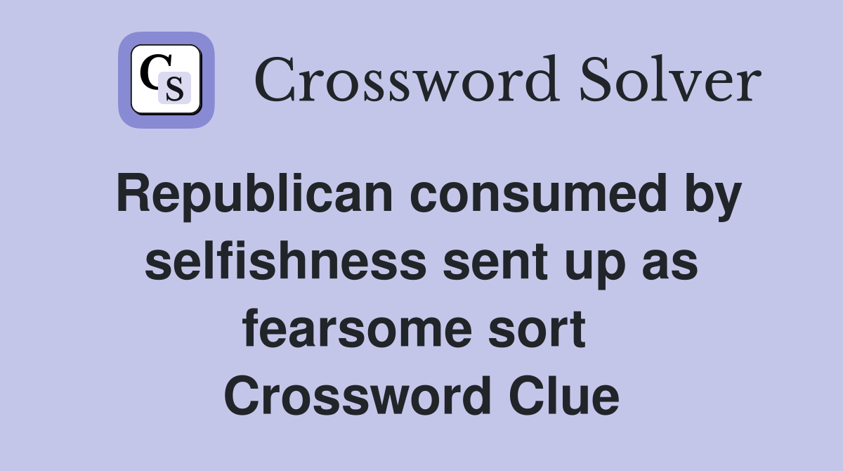 Republican consumed by selfishness sent up as fearsome sort  Crossword Clue