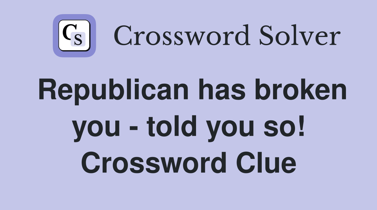 Republican has broken you - told you so! Crossword Clue