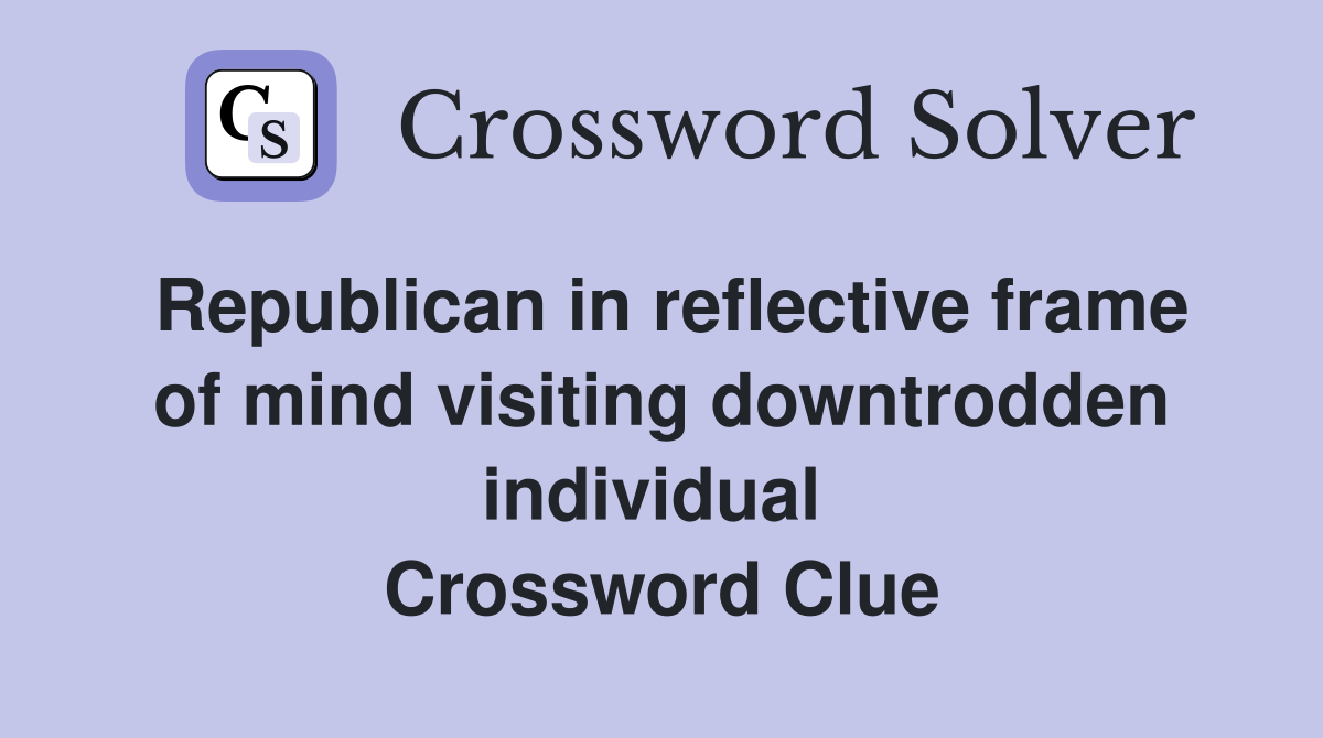 Republican in reflective frame of mind visiting downtrodden individual  Crossword Clue