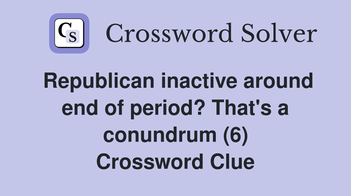 Republican inactive around end of period? That's a conundrum (6) Crossword Clue