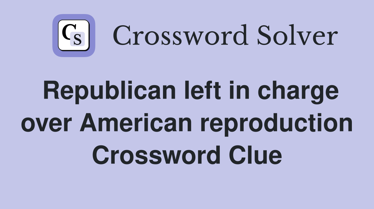 Republican left in charge over American reproduction Crossword Clue