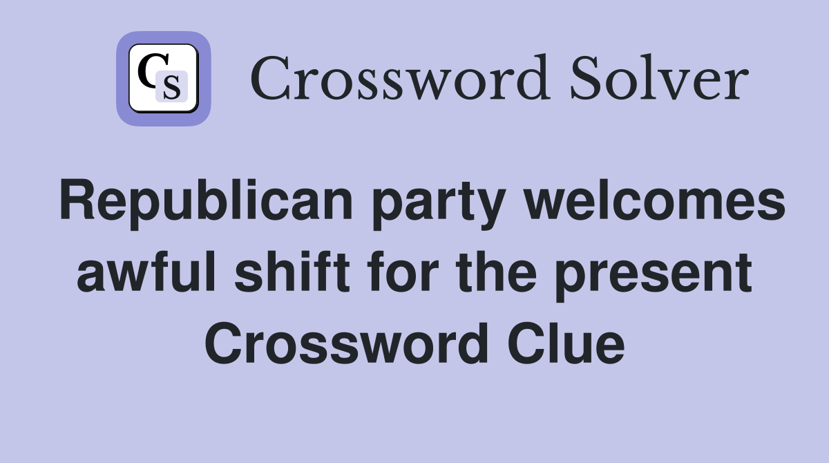 Republican party welcomes awful shift for the present Crossword Clue