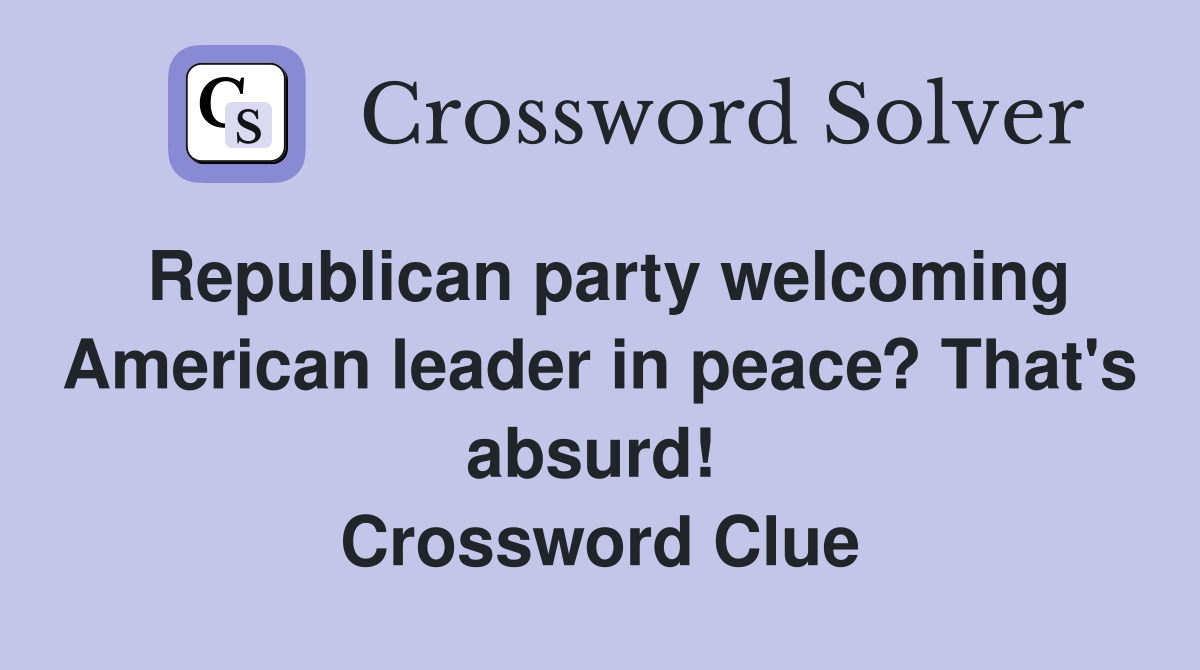 Republican party welcoming American leader in peace? That's absurd!  Crossword Clue