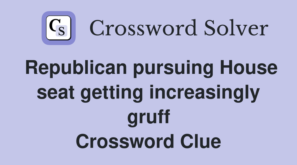 Republican pursuing House seat getting increasingly gruff Crossword Clue
