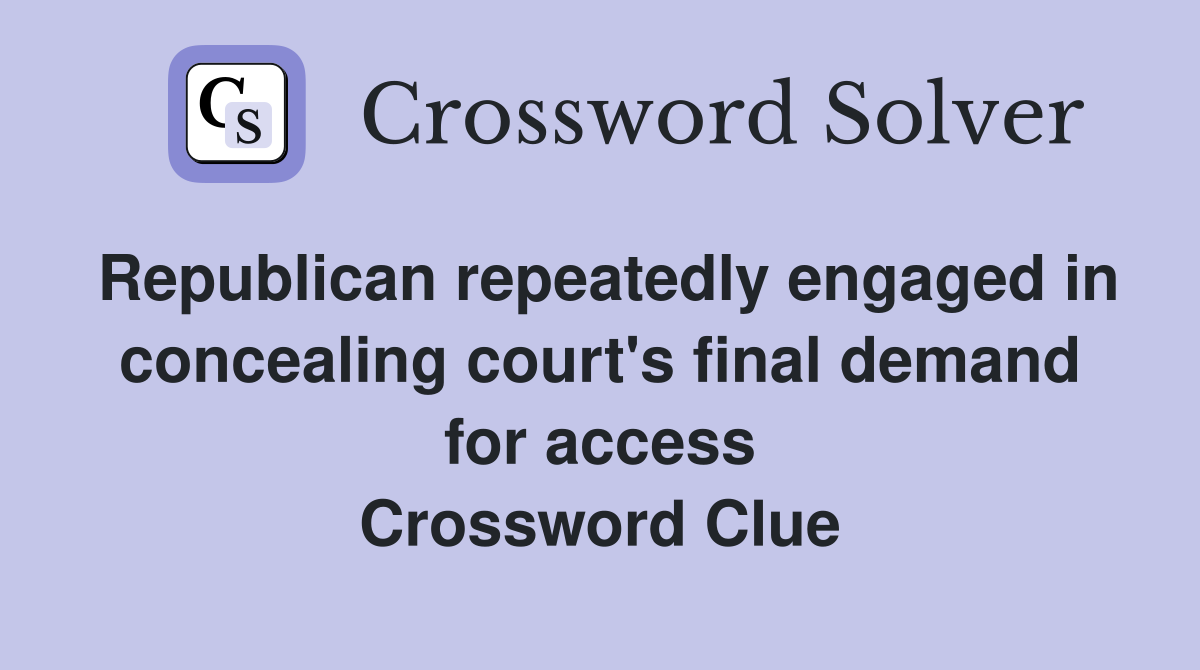 Republican repeatedly engaged in concealing court's final demand for access Crossword Clue