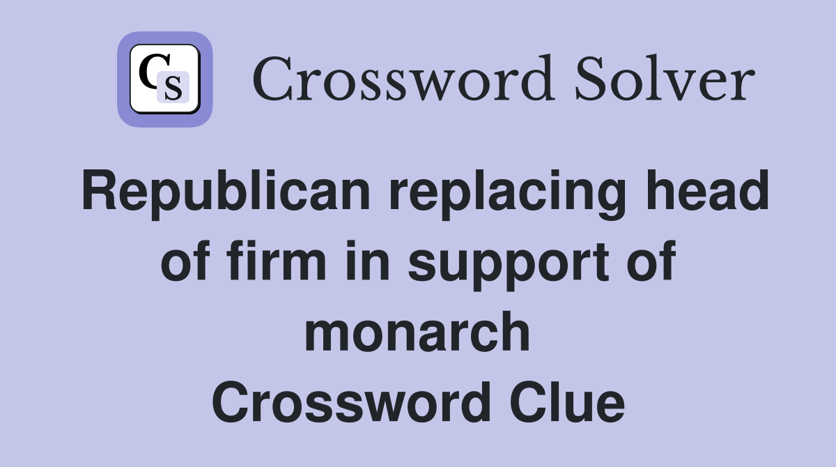 Republican replacing head of firm in support of monarch Crossword Clue