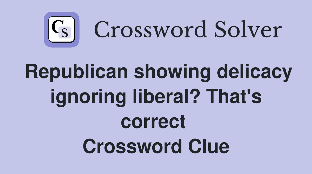 Republican showing delicacy ignoring liberal? That's correct  Crossword Clue