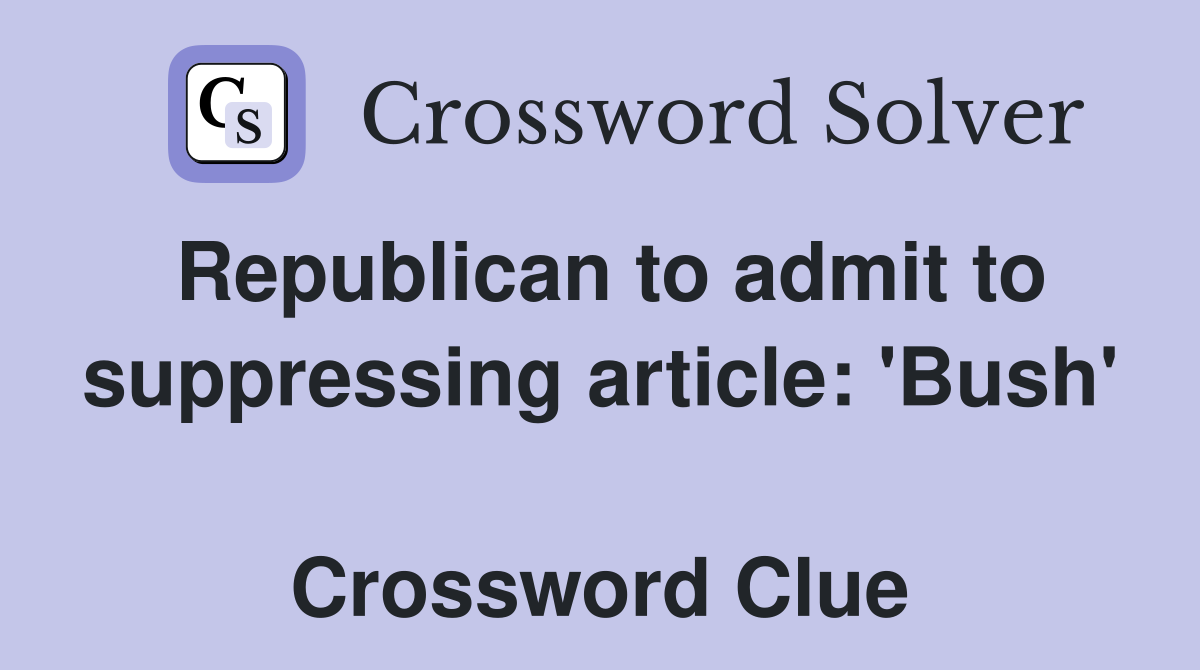 Republican to admit to suppressing article: 'Bush'  Crossword Clue
