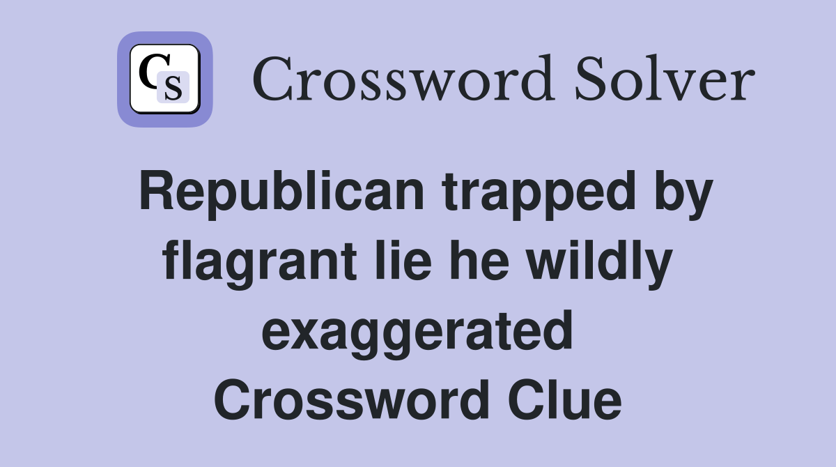 Republican trapped by flagrant lie he wildly exaggerated Crossword Clue
