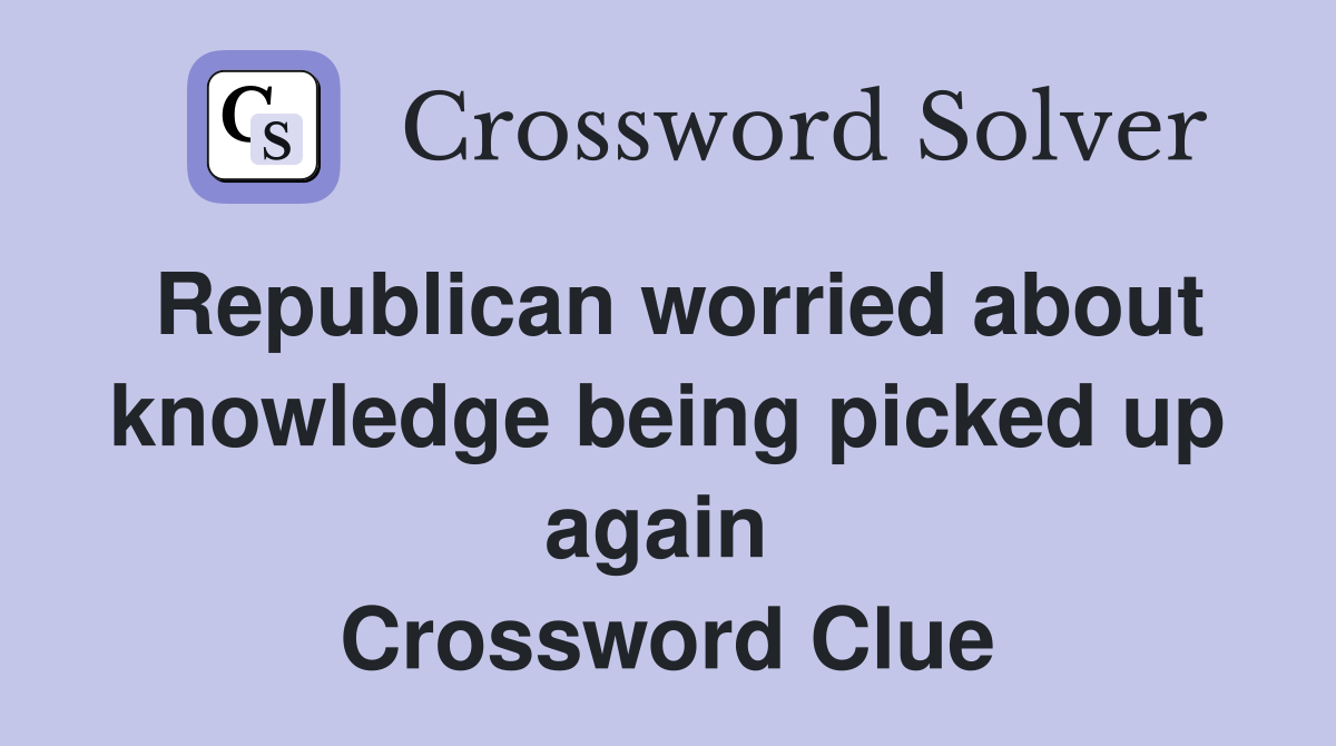 Republican worried about knowledge being picked up again  Crossword Clue