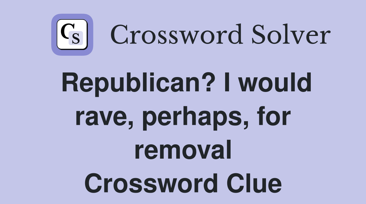 Republican? I would rave, perhaps, for removal Crossword Clue