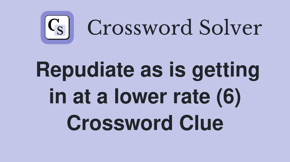 Repudiate as is getting in at a lower rate (6) Crossword Clue