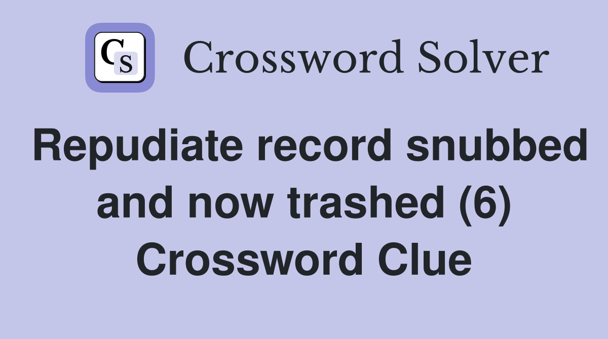 Repudiate record snubbed and now trashed (6) Crossword Clue