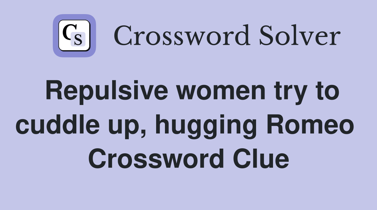 Repulsive women try to cuddle up, hugging Romeo  Crossword Clue
