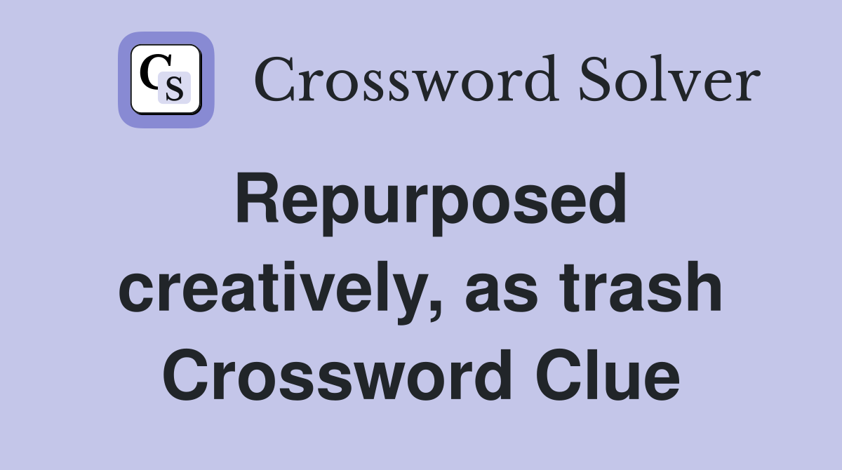 Repurposed creatively, as trash Crossword Clue