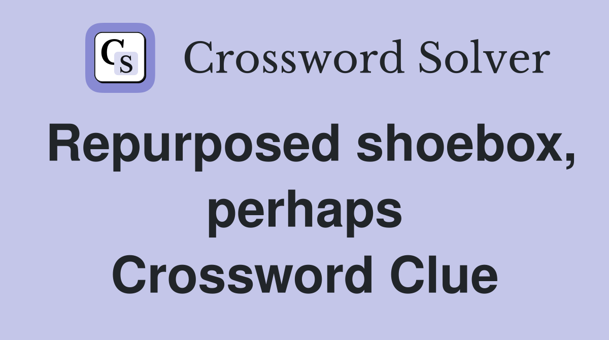 Repurposed shoebox, perhaps Crossword Clue