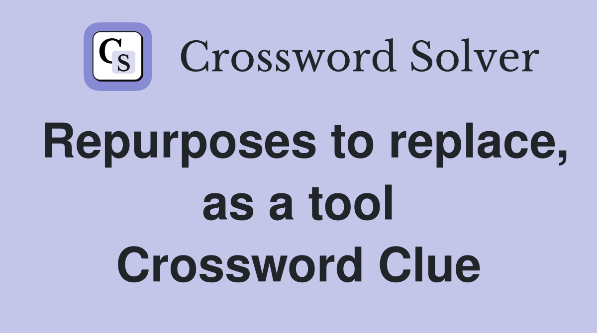 Repurposes to replace, as a tool Crossword Clue