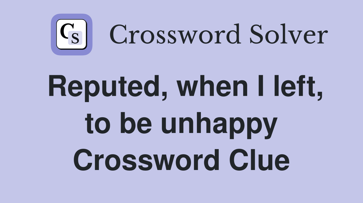 Reputed, when I left, to be unhappy Crossword Clue