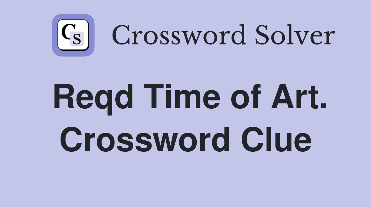 Reqd Time of Art. Crossword Clue