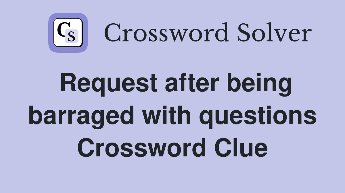 Request after being barraged with questions Crossword Clue