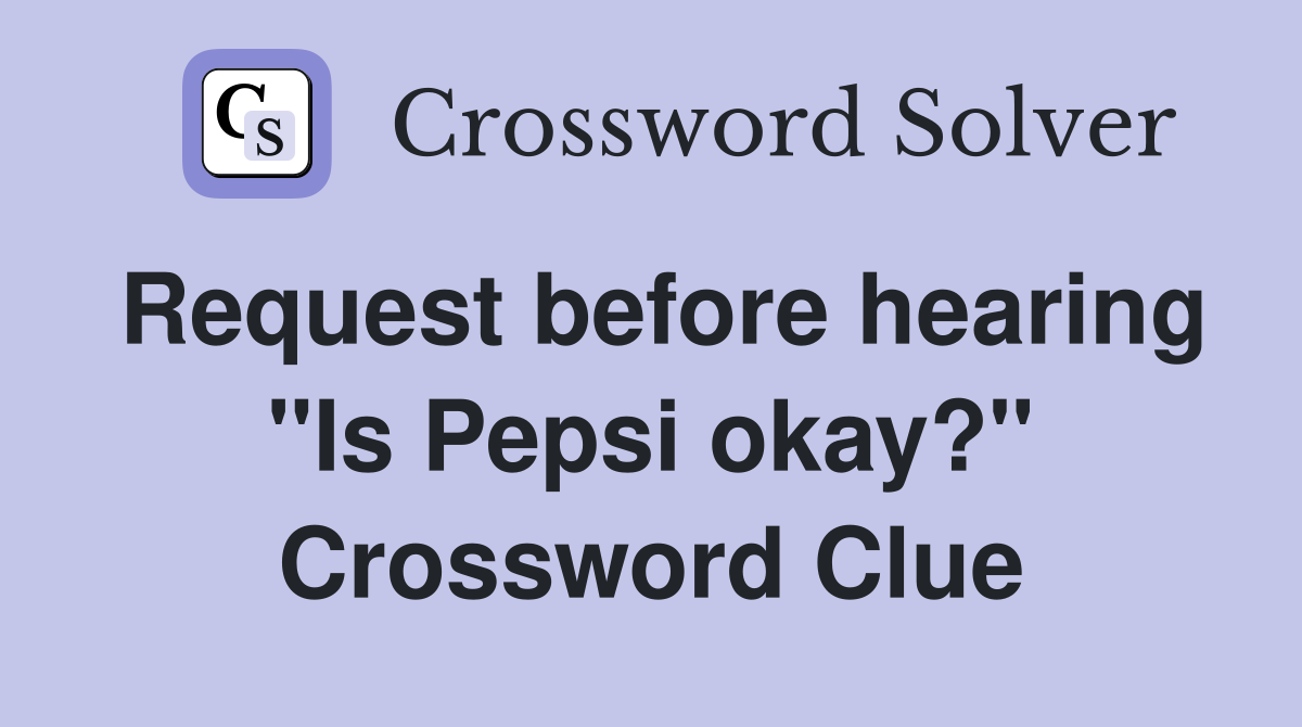 Request before hearing "Is Pepsi okay?" Crossword Clue