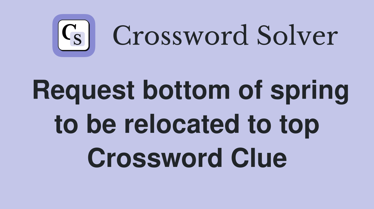 Request bottom of spring to be relocated to top Crossword Clue