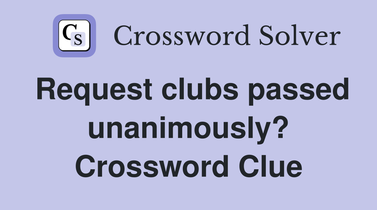 Request clubs passed unanimously? Crossword Clue